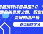 0基础玩转抖音卖房2.0，专业团队领跑你的卖房之路，教你做短视频变现的地产号