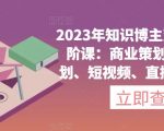 2023年知识博主变现实操进阶课：商业策划、产品策划、短视频、直播间、私域