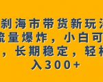 罗刹海市带货新玩法，流量爆炸，小白可操作，长期稳定，轻松日入300+【揭秘】