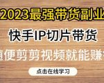 2023最强带货副业快手IP切片带货，门槛低，0粉丝也可以进行，随便剪剪视频就能赚钱