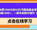 外面收费2980元的小红书壁纸掘金项目，单日收益破1000+，一部手机即可操作【揭秘】