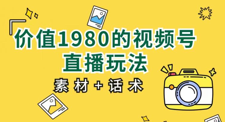 价值1980的视频号直播玩法，小白也可以直接上手操作【教程+素材+话术】