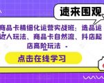 抖店商品卡精细化运营实战班：选品运营、达人玩法、商品卡自然流、抖店起店高阶玩法