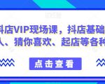 9月份抖店VIP现场课，抖音小店基础、选品、达人、猜你喜欢、起店等各种玩法