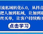 抖音引流私域转化6.0，从抖音源源不断把人加到私域，让加到私域的粉丝买单，让客户持续购买