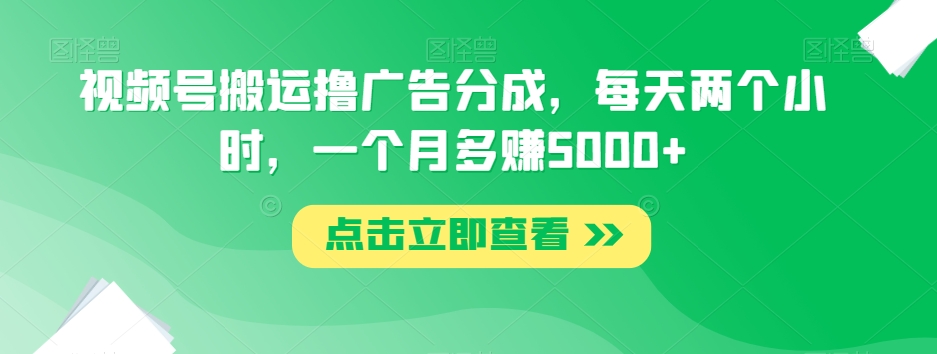 视频号搬运撸广告分成，每天两个小时，一个月多赚5000+