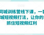 2023同城训练营线下课，一套可复制的同城短视频打法，让你的实体店抓住短视频红利