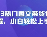 2023热门图文带货详细教程，小白轻松上手！