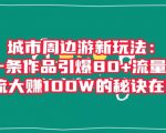 城市周边游新玩法：一条作品引爆80+流量，引流大赚100W的秘诀在这里【揭秘】