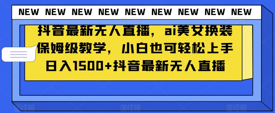 抖音最新无人直播，ai美女换装保姆级教学，小白也可轻松上手日入1500+【揭秘】