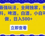 瓶盖最强玩法，全网独家，包含饮料，啤酒，白酒，小白可做，日入500+【揭秘】