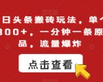 最新今日头条搬砖玩法，单个作品变现300+，一分钟一条原创作品，流量爆炸【揭秘】