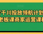 商家千川投放领航计划千川老板课商家运营课程