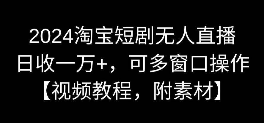 2024淘宝短剧无人直播，日收一万+，可多窗口操作【视频教程，附素材】【揭秘】