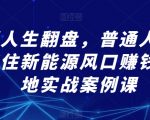 想要人生翻盘，普通人该如何抓住新能源风口赚钱，落地实战案例课