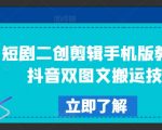 短剧二创剪辑手机版教程，抖音双图文搬运技术