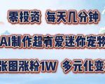 AI制作超有爱迷你宠物玩法，1张图涨粉1W，多元化变现，手把手交给你【揭秘】