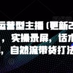 打造运营型主播(更新24年10月)，实操录屏，话术拆解，自然流带货打法