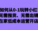 新手如何从0-1玩转小红书店铺，无需囤货、无需出镜，可在家低成本运营开店