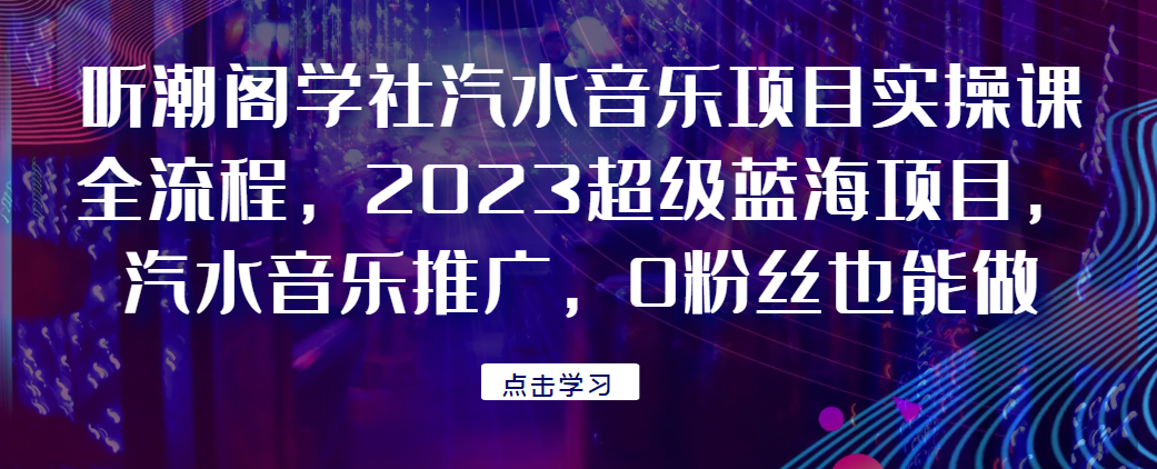 听潮阁学社汽水音乐项目实操课全流程，2023超级蓝海项目，汽水音乐推广，0粉丝也能做！网赚项目-副业赚钱-互联网创业-资源整合南巷部落