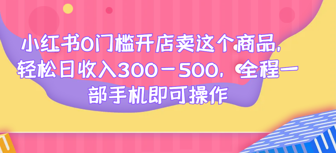 小红书0门槛开店卖这个商品，轻松日收入300-500，全程一部手机即可操作网赚项目-副业赚钱-互联网创业-资源整合南巷部落