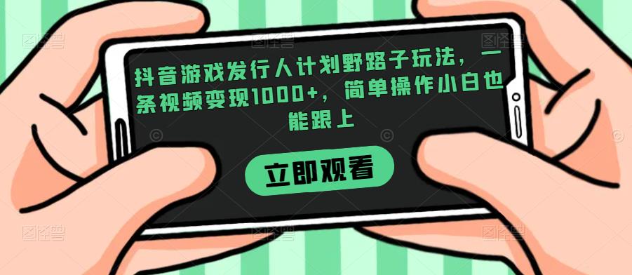 抖音游戏发行人计划野路子玩法，一条视频变现1000+，简单操作小白也能跟上【揭秘】网赚项目-副业赚钱-互联网创业-资源整合南巷部落